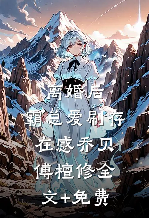 离婚后，霸总爱刷存在感乔贝傅檀修全文+免费