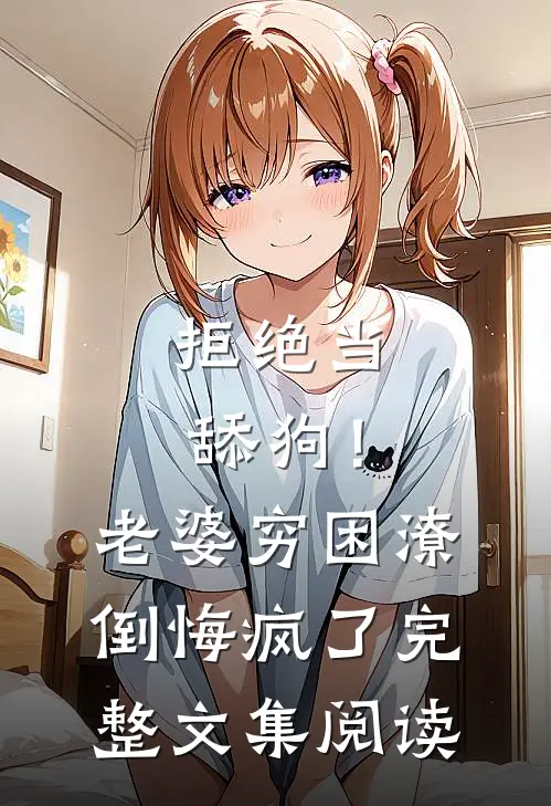 拒绝当舔狗！老婆穷困潦倒悔疯了完整文集阅读