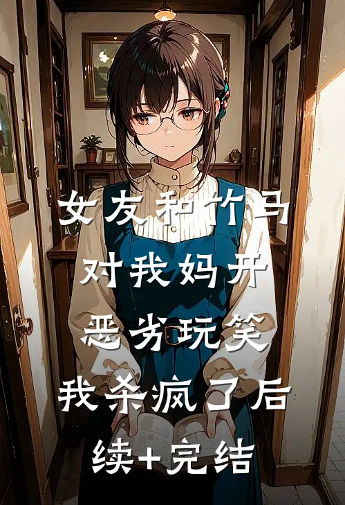 女友和竹马对我妈开恶劣玩笑，我杀疯了后续+完结