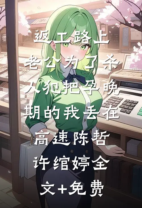 返工路上，老公为了杀人犯把孕晚期的我丢在高速陈哲许绾婷全文+免费