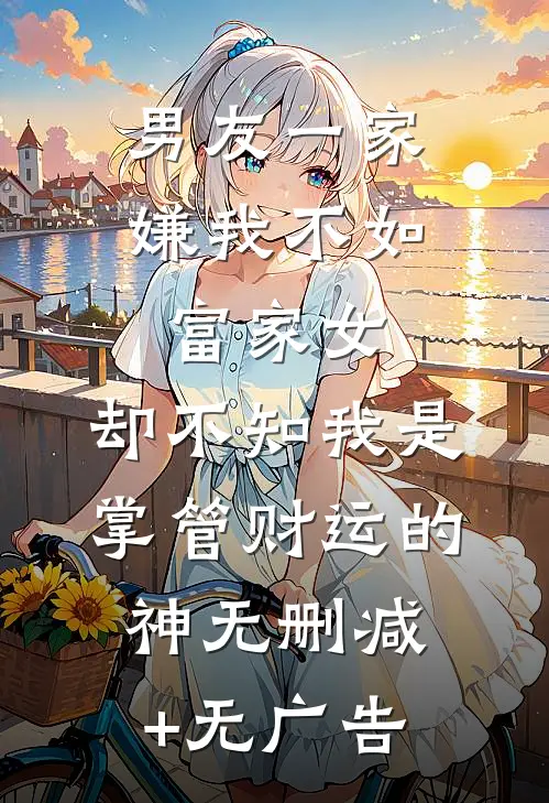 男友一家嫌我不如富家女，却不知我是掌管财运的神无删减+无广告