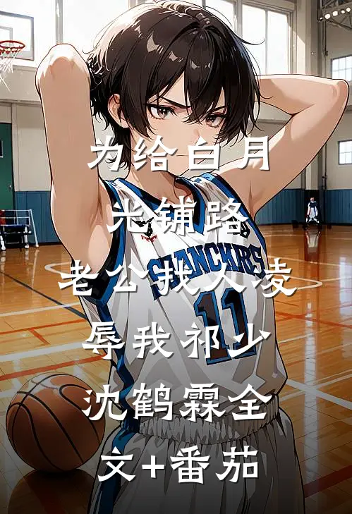为给白月光铺路，老公找人凌辱我祁少沈鹤霖全文+番茄