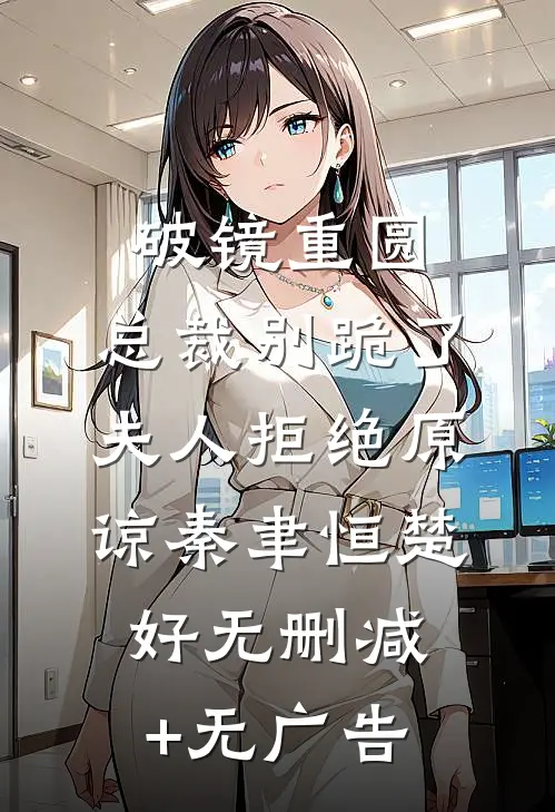 破镜重圆：总裁别跪了，夫人拒绝原谅秦聿恒楚好无删减+无广告