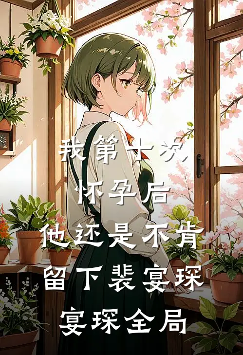我第十次怀孕后，他还是不肯留下裴宴琛宴琛全局