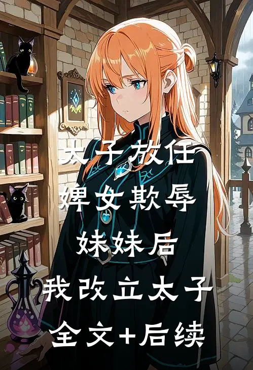 太子放任婢女欺辱妹妹后，我改立太子全文+后续
