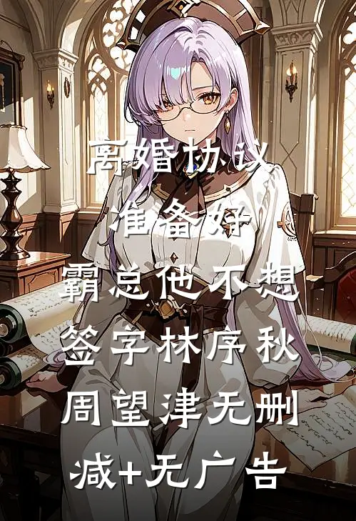 离婚协议准备好，霸总他不想签字林序秋周望津无删减+无广告
