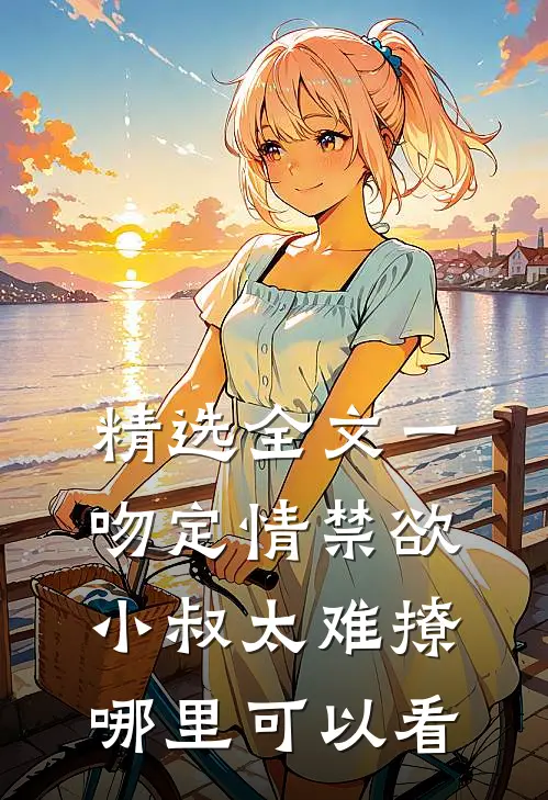 精选全文一吻定情禁欲小叔太难撩哪里可以看