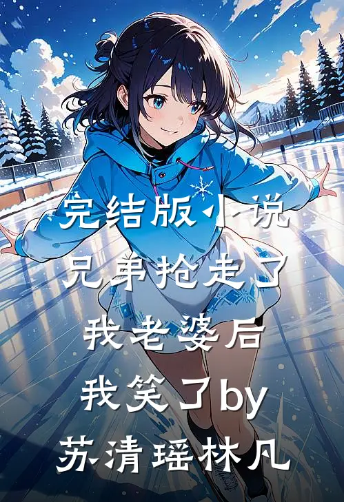 完结版小说兄弟抢走了我老婆后，我笑了by苏清瑶林凡