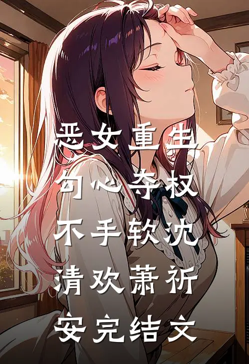 恶女重生，勾心夺权不手软沈清欢萧祈安完结文