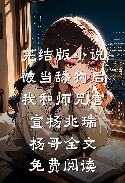 完结版小说被当舔狗后，我和师兄官宣杨兆瑞杨哥全文免费阅读