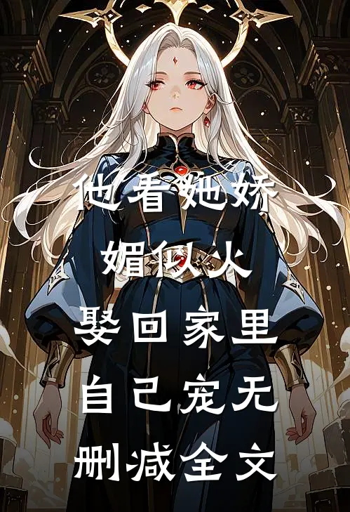 他看她娇媚似火，娶回家里自己宠无删减全文