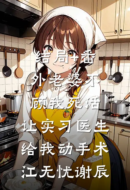 结局+番外老婆不顾我死活，让实习医生给我动手术江无忧谢辰