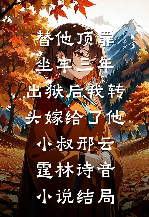 替他顶罪坐牢三年，出狱后我转头嫁给了他小叔邢云霆林诗音小说结局