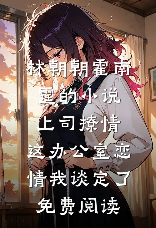 林朝朝霍南霆的小说上司撩情，这办公室恋情我谈定了免费阅读
