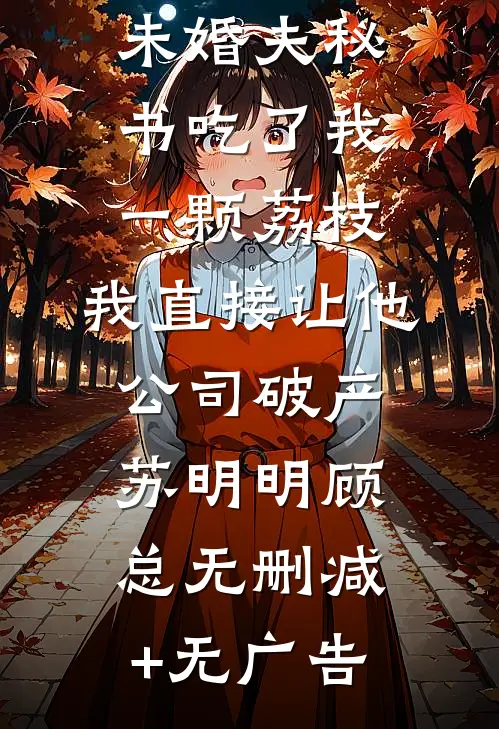 未婚夫秘书吃了我一颗荔枝，我直接让他公司破产苏明明顾总无删减+无广告