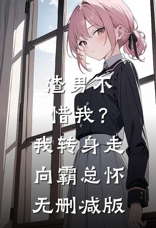 渣男不惜我？我转身走向霸总怀无删减版