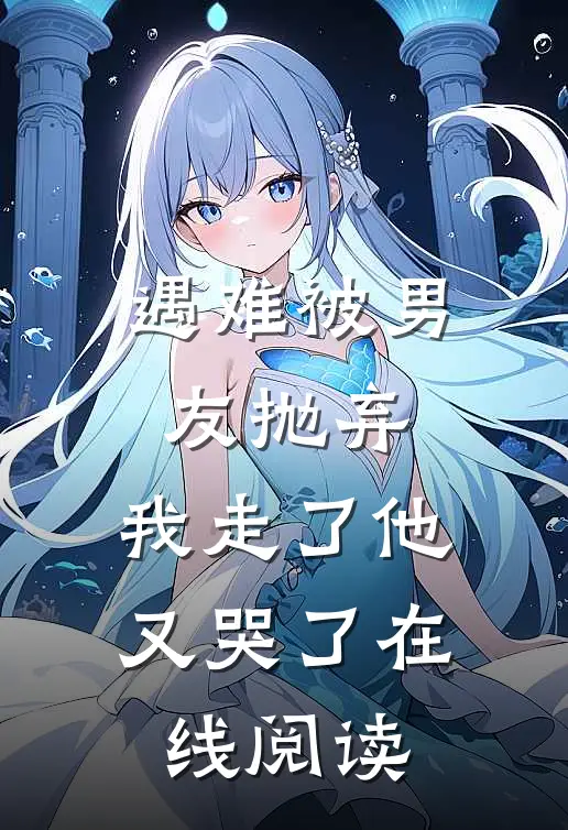 遇难被男友抛弃，我走了他又哭了在线阅读