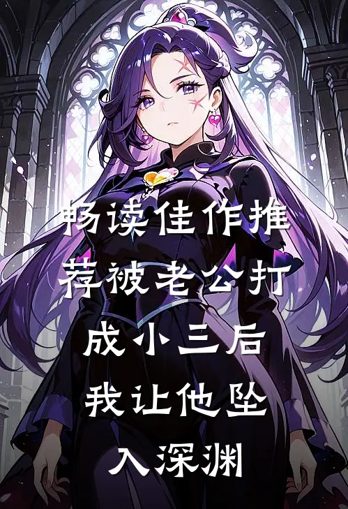 畅读佳作推荐被老公打成小三后，我让他坠入深渊