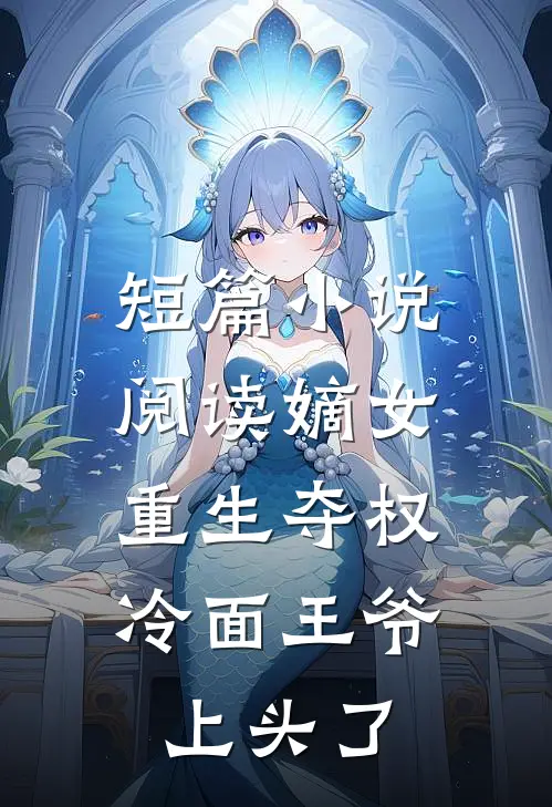 短篇小说阅读嫡女重生夺权，冷面王爷上头了