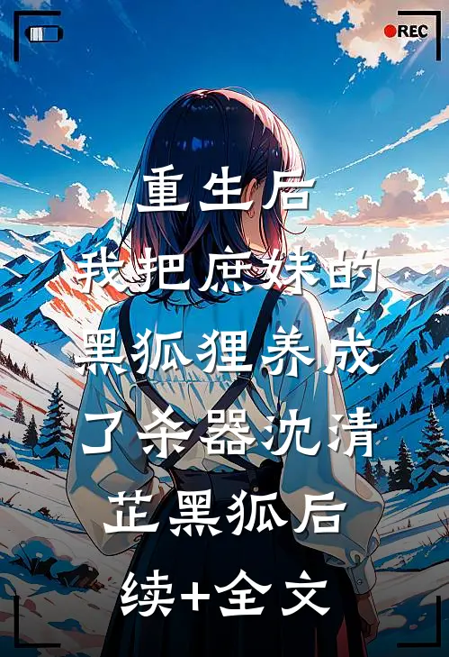 重生后，我把庶妹的黑狐狸养成了杀器沈清芷黑狐后续+全文