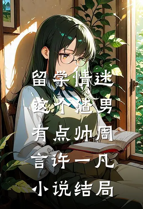 留学情迷，这个渣男有点帅周言许一凡小说结局