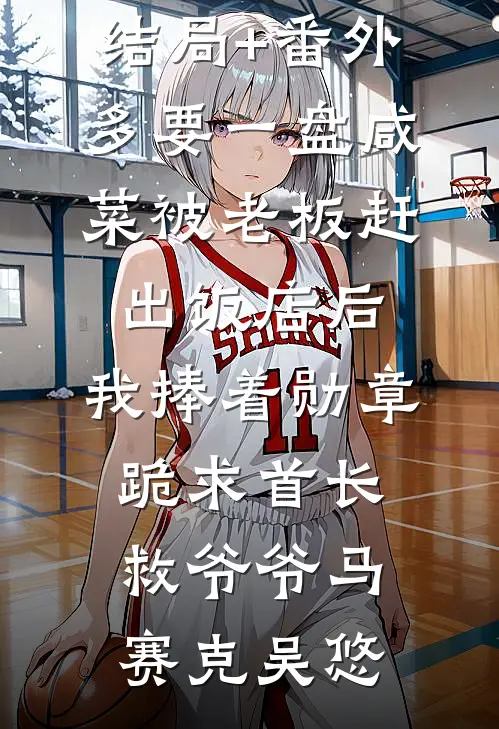 结局+番外多要一盘咸菜被老板赶出饭店后，我捧着勋章跪求首长救爷爷马赛克吴悠