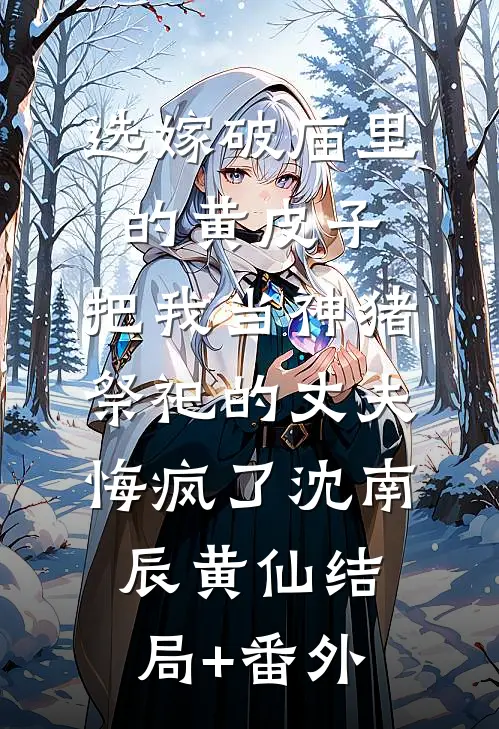 选嫁破庙里的黄皮子，把我当神猪祭祀的丈夫悔疯了沈南辰黄仙结局+番外