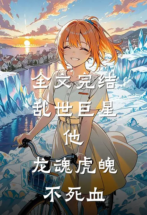全文完结乱世巨星：他，龙魂虎魄不死血