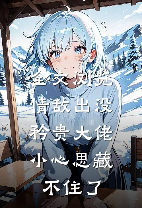 全文浏览情敌出没，矜贵大佬小心思藏不住了