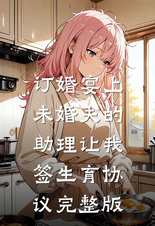 订婚宴上，未婚夫的助理让我签生育协议完整版