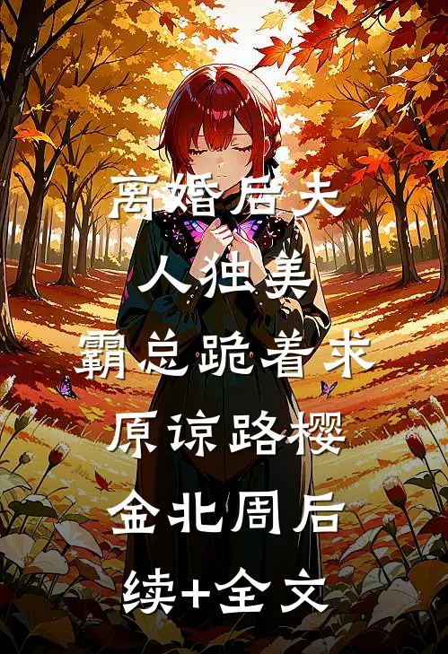 离婚后夫人独美，霸总跪着求原谅路樱金北周后续+全文