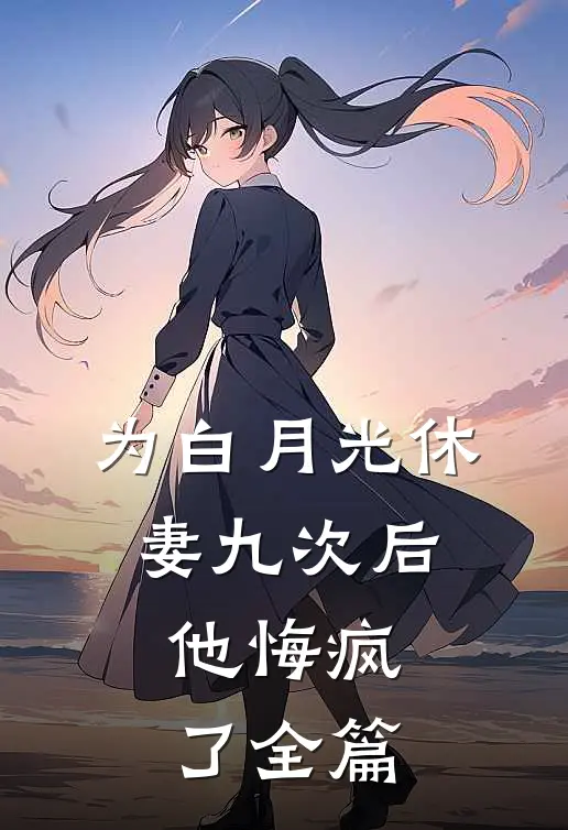 为白月光休妻九次后，他悔疯了全篇