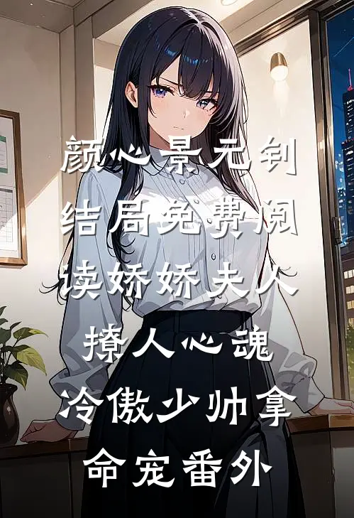 颜心景元钊结局免费阅读娇娇夫人撩人心魂，冷傲少帅拿命宠番外