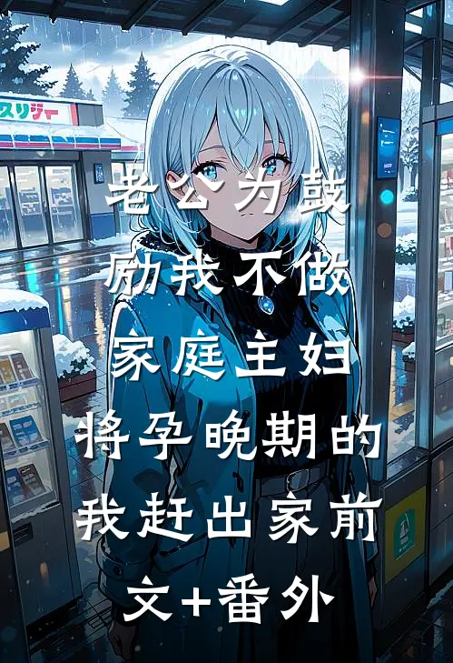 老公为鼓励我不做家庭主妇，将孕晚期的我赶出家前文+番外