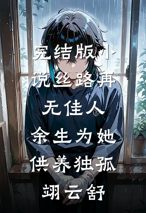 完结版小说丝路再无佳人，余生为她供养独孤翊云舒