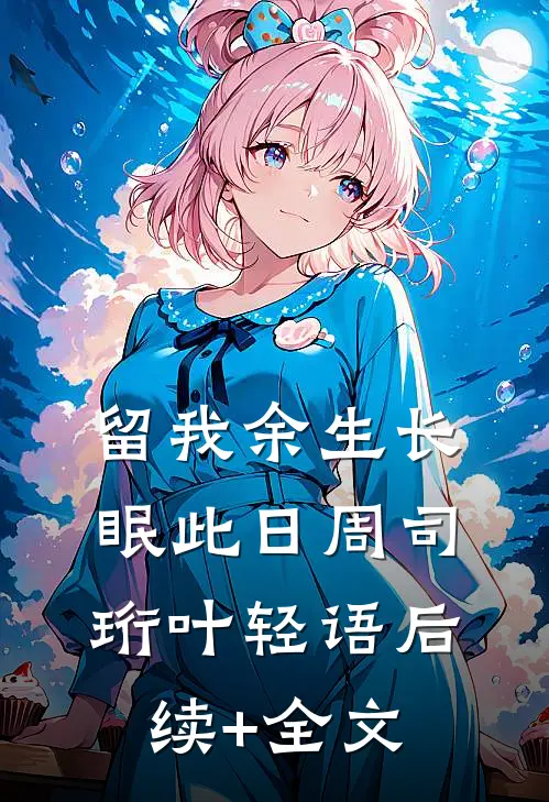 留我余生长眠此日周司珩叶轻语后续+全文