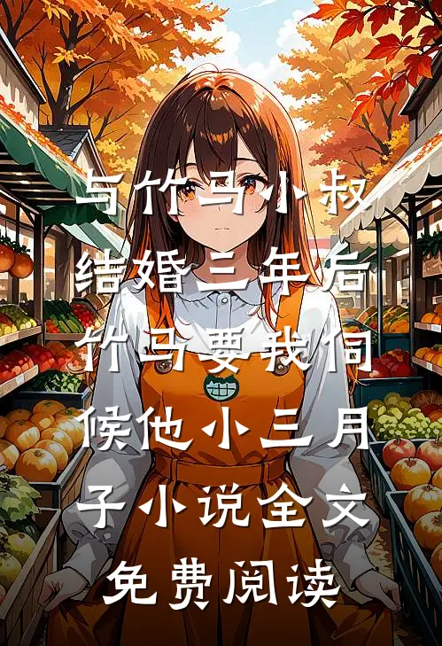 与竹马小叔结婚三年后，竹马要我伺候他小三月子小说全文免费阅读