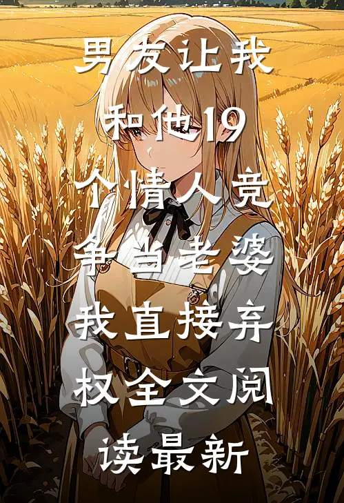 男友让我和他19个情人竞争当老婆，我直接弃权全文阅读最新