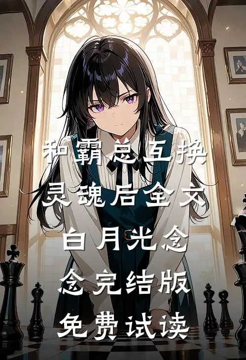 和霸总互换灵魂后全文白月光念念完结版免费试读