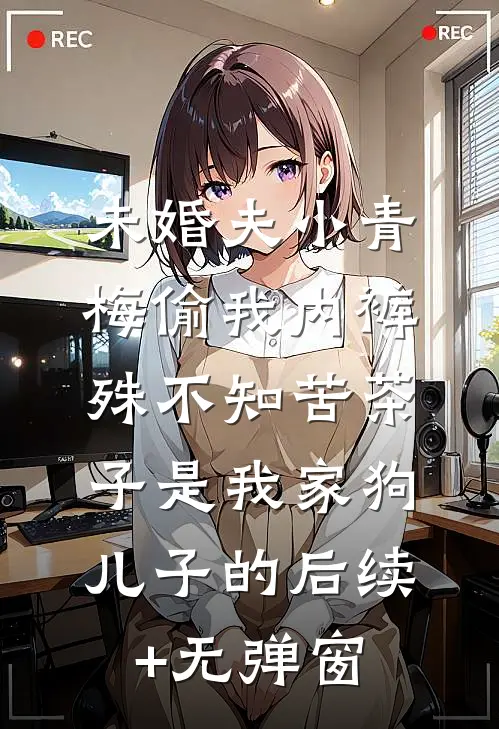 未婚夫小青梅偷我内裤，殊不知苦茶子是我家狗儿子的后续+无弹窗
