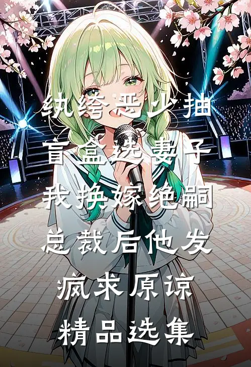 纨绔恶少抽盲盒选妻子，我换嫁绝嗣总裁后他发疯求原谅精品选集