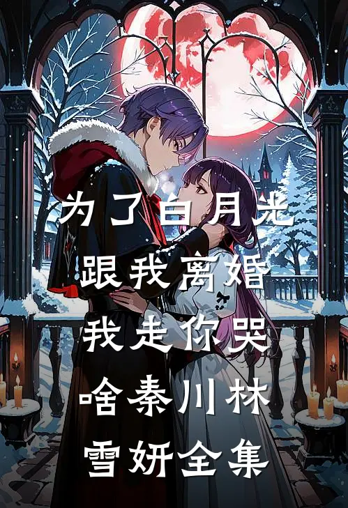 为了白月光跟我离婚，我走你哭啥秦川林雪妍 全集