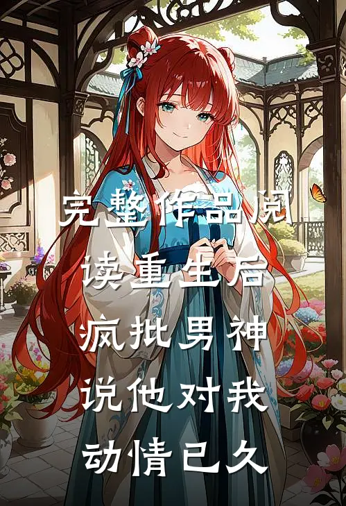 完整作品阅读重生后，疯批男神说他对我动情已久