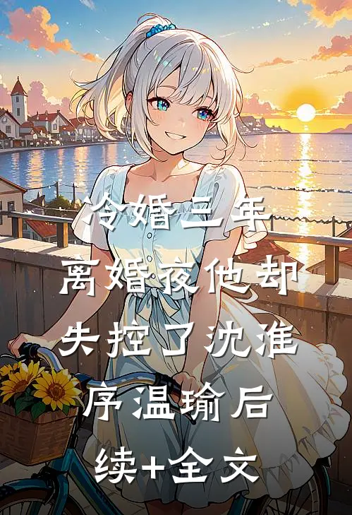 冷婚三年，离婚夜他却失控了沈淮序温瑜后续+全文