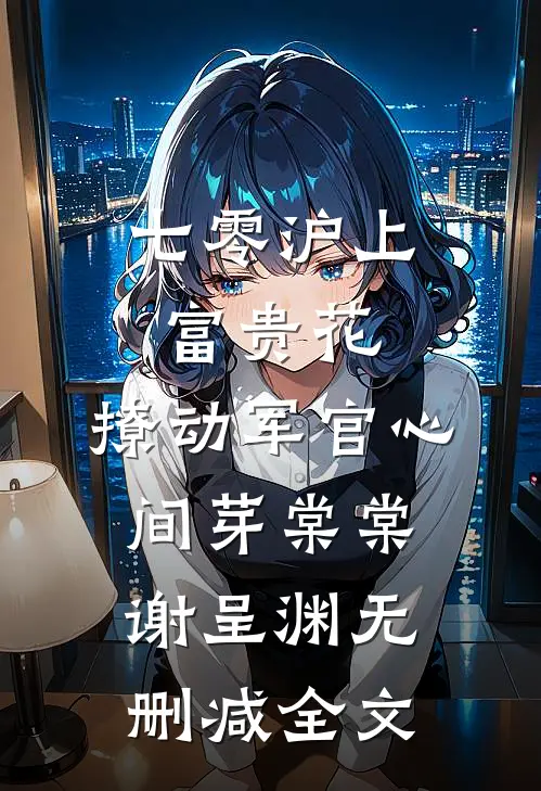 七零沪上富贵花，撩动军官心间芽棠棠谢呈渊无删减全文