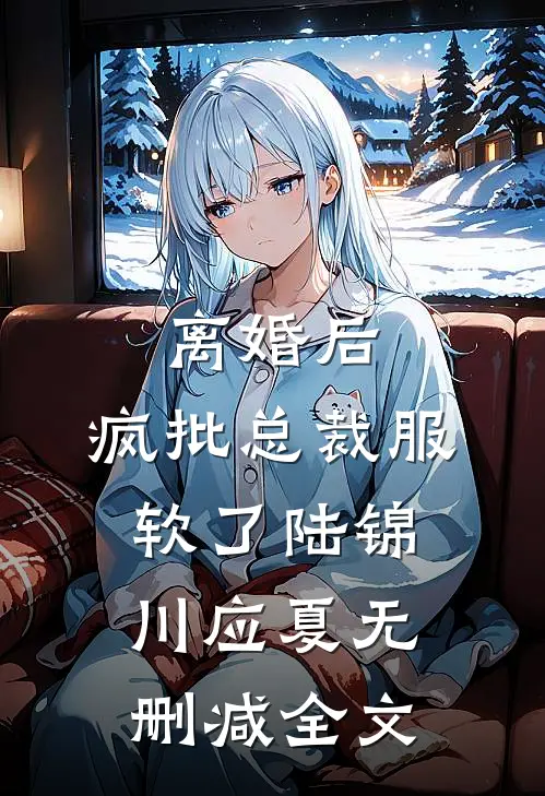 离婚后，疯批总裁服软了陆锦川应夏无删减全文