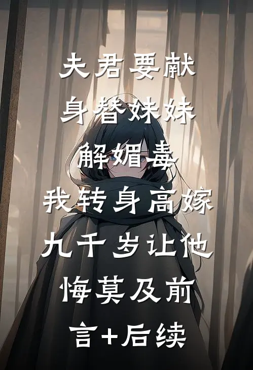 夫君要献身替妹妹解媚毒，我转身高嫁九千岁让他悔莫及前言+后续