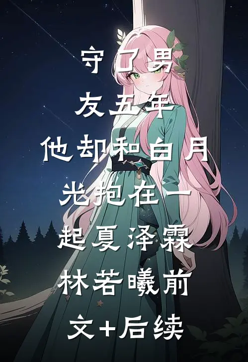 守了男友五年，他却和白月光抱在一起夏泽霖林若曦前文+后续