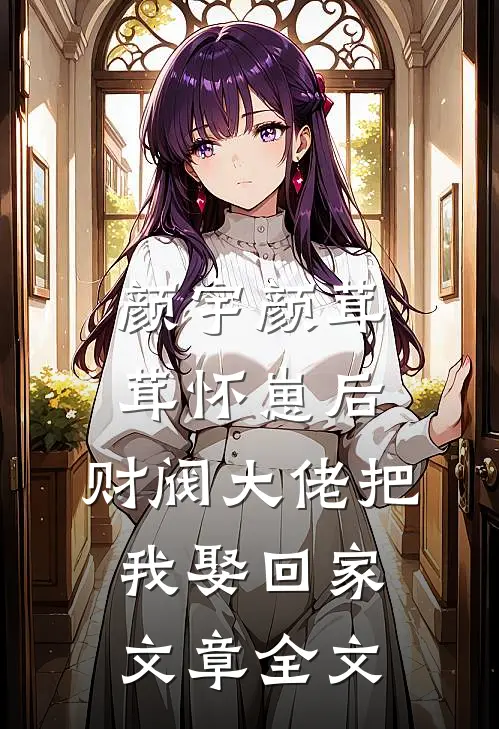 颜宇颜茸茸(怀崽后,财阀大佬把我娶回家)文章全文