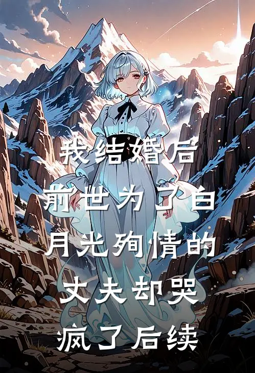 我结婚后，前世为了白月光殉情的丈夫却哭疯了后续